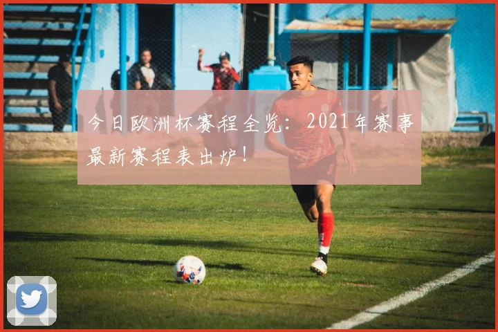 今日欧洲杯赛程全览：2021年赛事最新赛程表出炉！