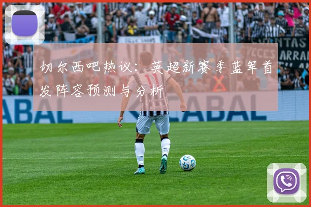 切尔西吧热议：英超新赛季蓝军首发阵容预测与分析
