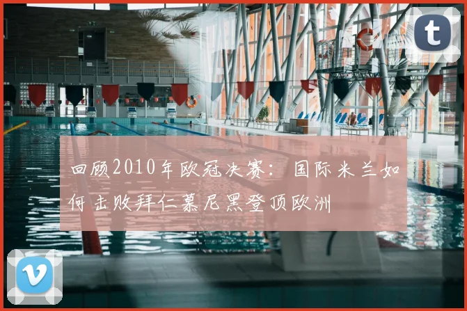 回顾2010年欧冠决赛：国际米兰如何击败拜仁慕尼黑登顶欧洲