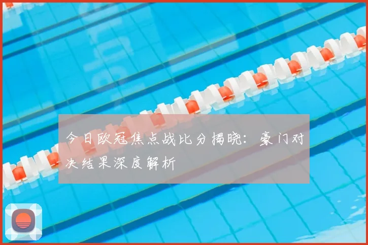 今日欧冠焦点战比分揭晓：豪门对决结果深度解析