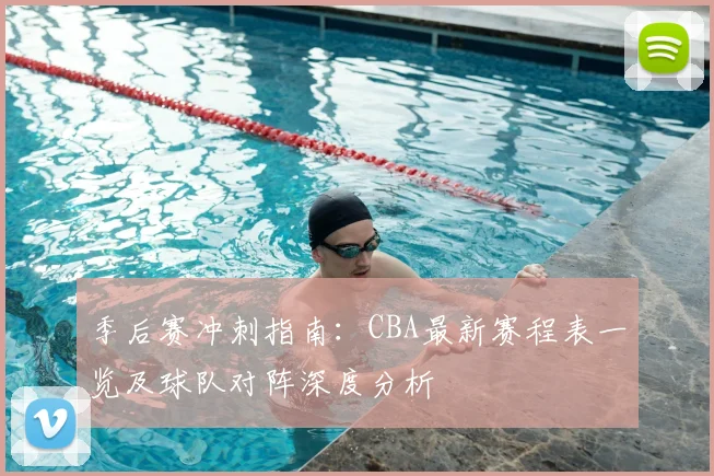季后赛冲刺指南：CBA最新赛程表一览及球队对阵深度分析