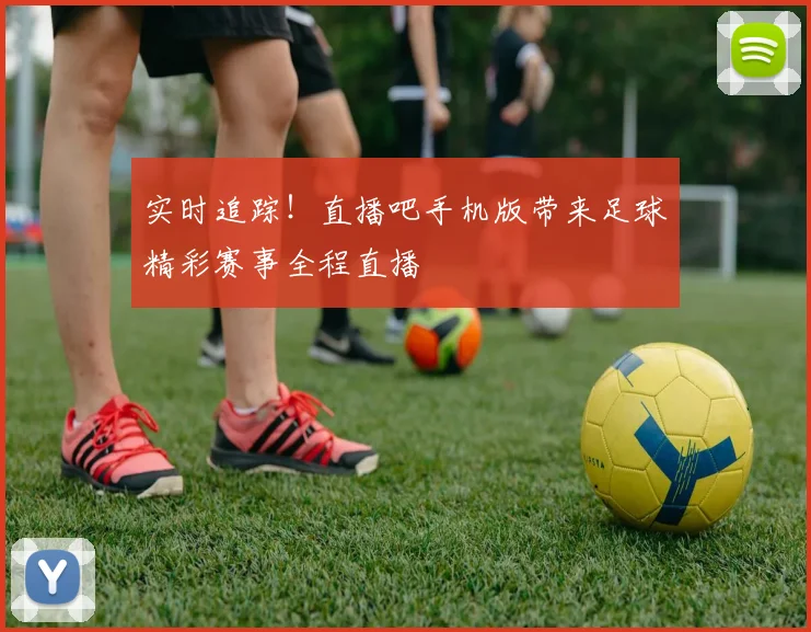 实时追踪！直播吧手机版带来足球精彩赛事全程直播