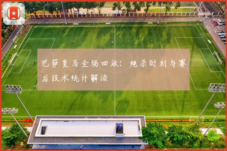 巴萨皇马全场回放：绝杀时刻与赛后技术统计解读