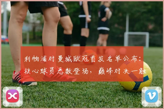 利物浦对曼城欧冠首发名单公布：核心球员悉数登场，巅峰对决一触即发
