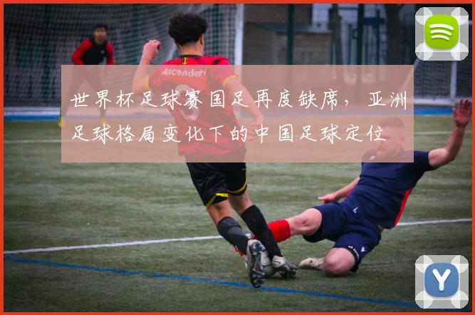 世界杯足球赛国足再度缺席，亚洲足球格局变化下的中国足球定位