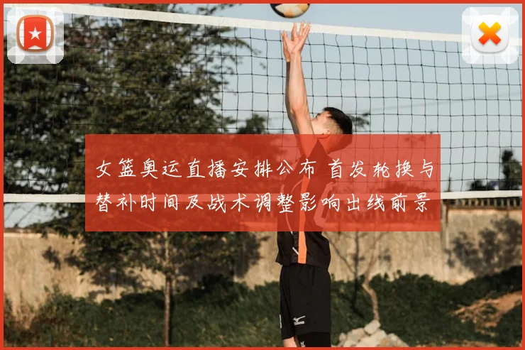 女篮奥运直播安排公布 首发轮换与替补时间及战术调整影响出线前景