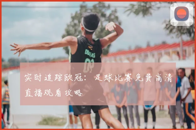 实时追踪欧冠：足球比赛免费高清直播观看攻略