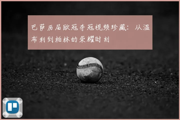巴萨历届欧冠夺冠视频珍藏：从温布利到柏林的荣耀时刻