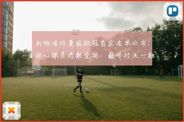 利物浦对曼城欧冠首发名单公布：核心球员悉数登场，巅峰对决一触即发