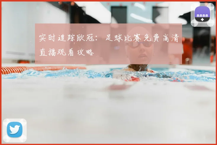实时追踪欧冠：足球比赛免费高清直播观看攻略