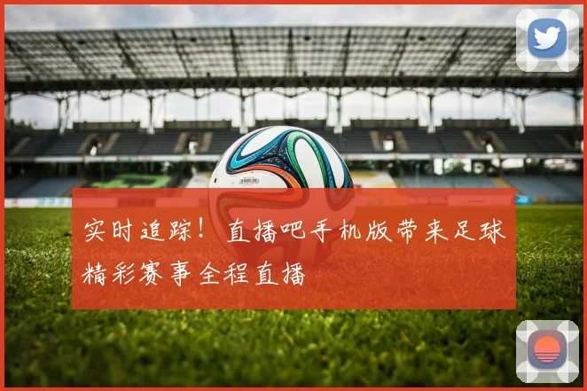 实时追踪！直播吧手机版带来足球精彩赛事全程直播