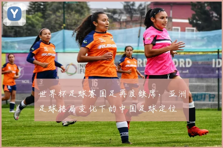 世界杯足球赛国足再度缺席，亚洲足球格局变化下的中国足球定位