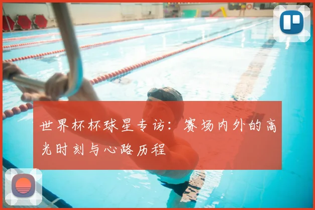 世界杯杯球星专访：赛场内外的高光时刻与心路历程