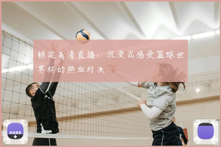 锁定高清直播，沉浸式感受篮球世界杯的热血对决