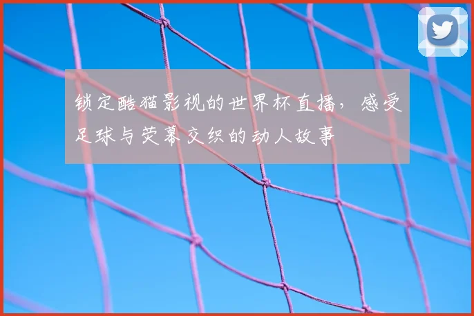 锁定酷猫影视的世界杯直播，感受足球与荧幕交织的动人故事