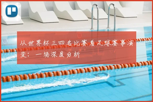 从世界杯三四名比赛看足球赛事演变：一场深度分析
