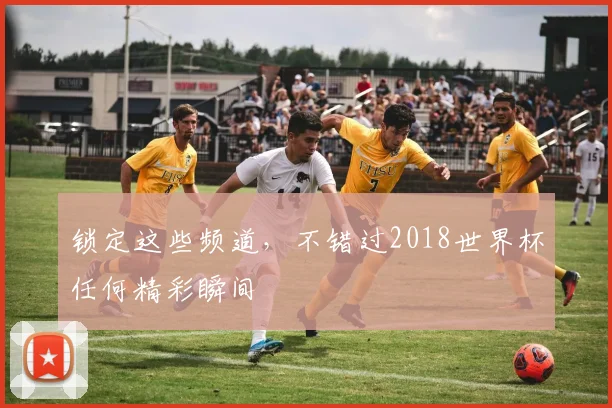 锁定这些频道，不错过2018世界杯任何精彩瞬间