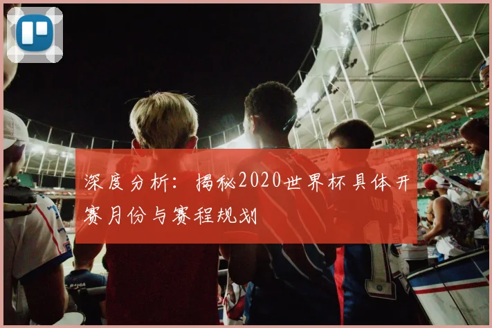 深度分析：揭秘2020世界杯具体开赛月份与赛程规划