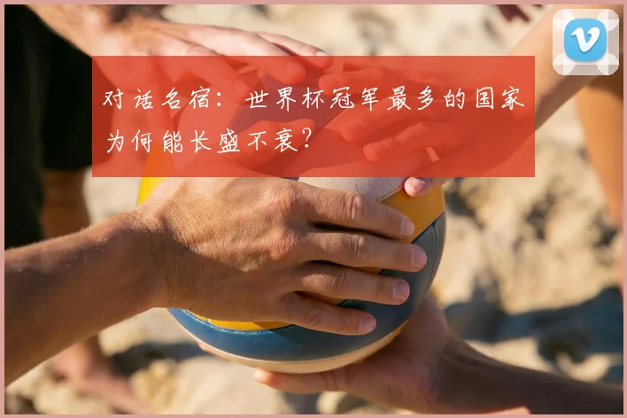 对话名宿：世界杯冠军最多的国家为何能长盛不衰？