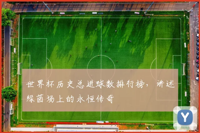 世界杯历史总进球数排行榜，讲述绿茵场上的永恒传奇