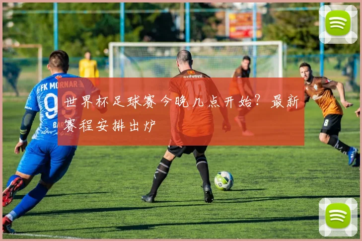 世界杯足球赛今晚几点开始？最新赛程安排出炉