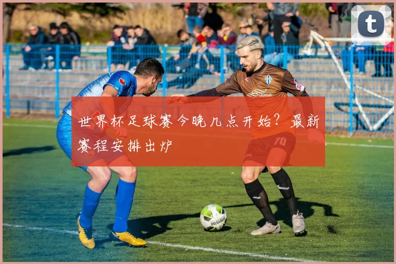 世界杯足球赛今晚几点开始？最新赛程安排出炉