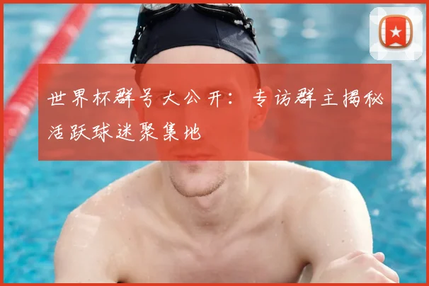 世界杯群号大公开:专访群主揭秘活跃球迷聚集地