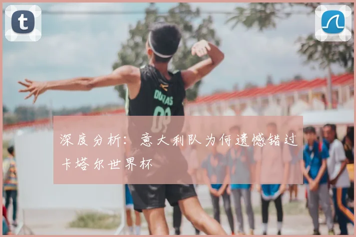 深度分析：意大利队为何遗憾错过卡塔尔世界杯