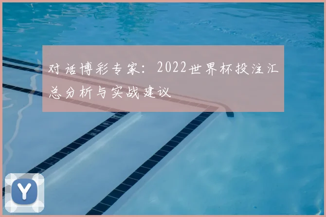 对话博彩专家：2022世界杯投注汇总分析与实战建议