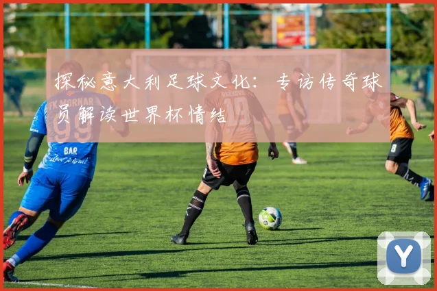 探秘意大利足球文化：专访传奇球员解读世界杯情结
