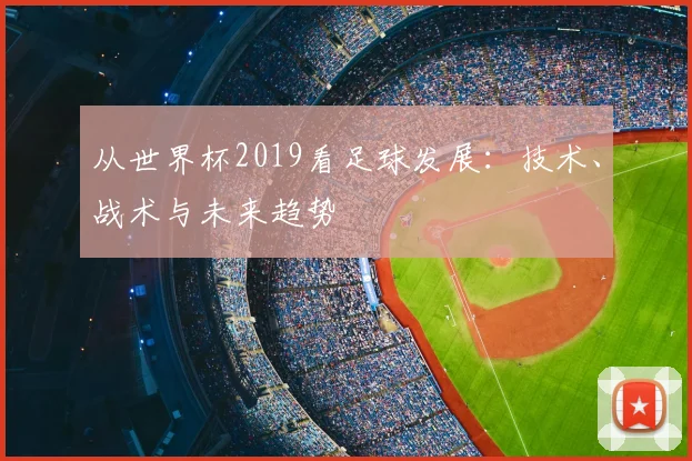 从世界杯2019看足球发展：技术、战术与未来趋势