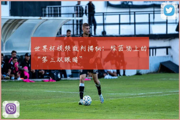 世界杯视频裁判揭秘:绿茵场上的“第三双眼睛”