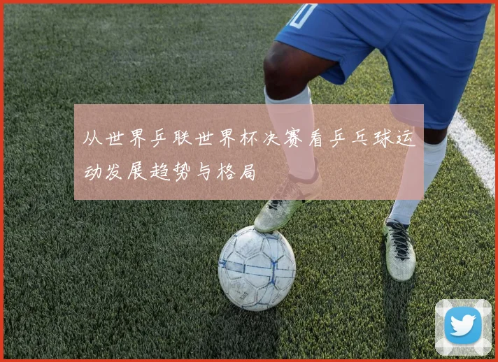 从世界乒联世界杯决赛看乒乓球运动发展趋势与格局