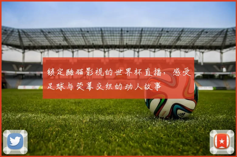 锁定酷猫影视的世界杯直播，感受足球与荧幕交织的动人故事