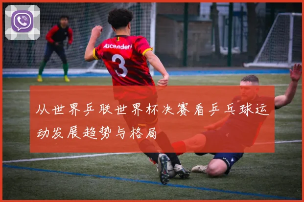 从世界乒联世界杯决赛看乒乓球运动发展趋势与格局