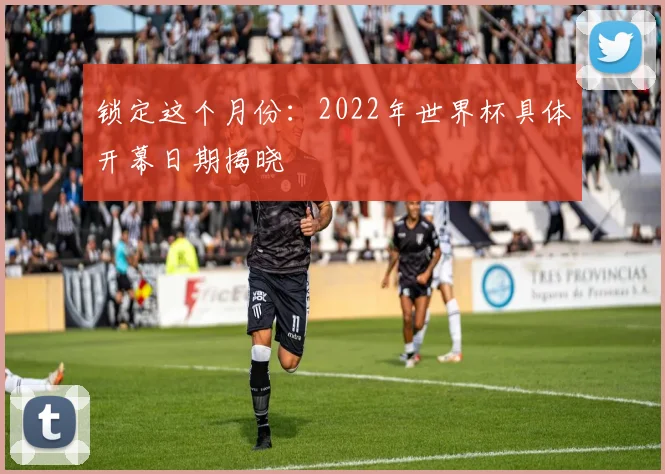 锁定这个月份：2022年世界杯具体开幕日期揭晓