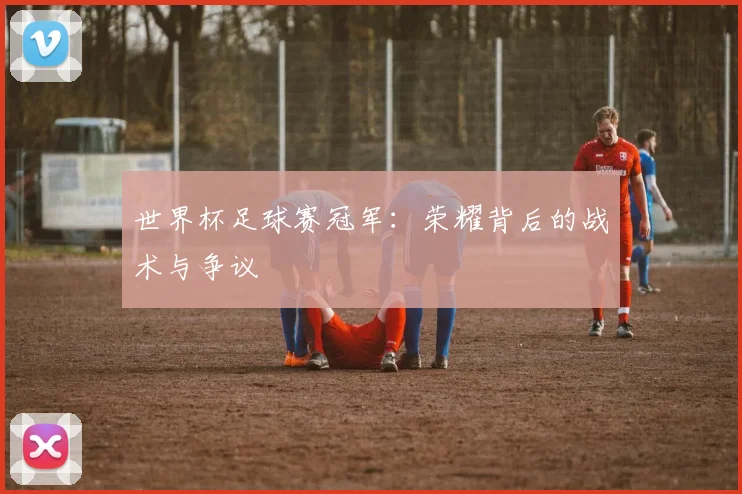 世界杯足球赛冠军:荣耀背后的战术与争议