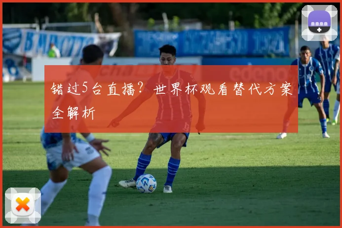 错过5台直播？世界杯观看替代方案全解析