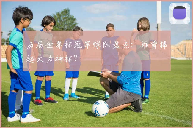 历届世界杯冠军球队盘点:谁曾捧起大力神杯?