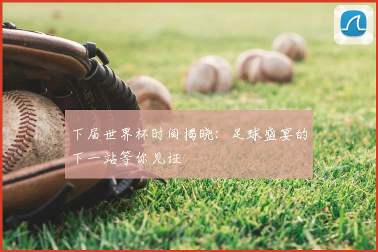 下届世界杯时间揭晓：足球盛宴的下一站等你见证