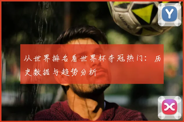 从世界排名看世界杯夺冠热门：历史数据与趋势分析