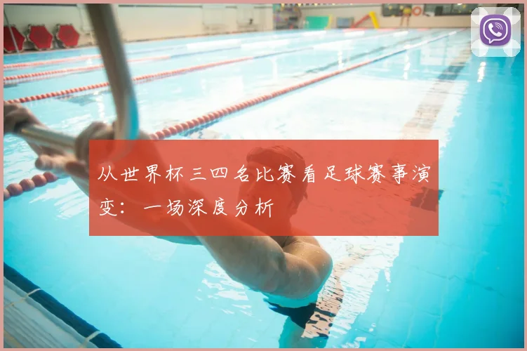 从世界杯三四名比赛看足球赛事演变：一场深度分析