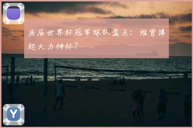 历届世界杯冠军球队盘点:谁曾捧起大力神杯?