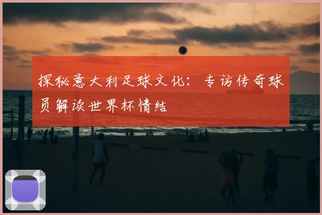 探秘意大利足球文化：专访传奇球员解读世界杯情结
