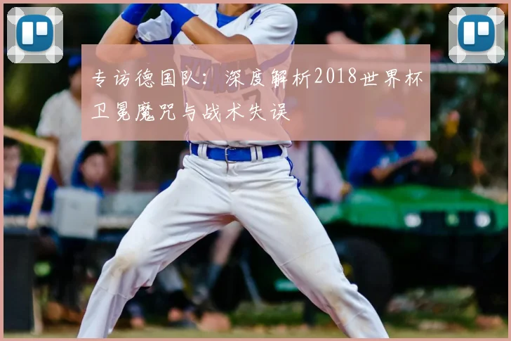 专访德国队：深度解析2018世界杯卫冕魔咒与战术失误