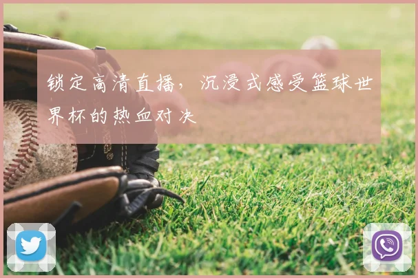 锁定高清直播，沉浸式感受篮球世界杯的热血对决