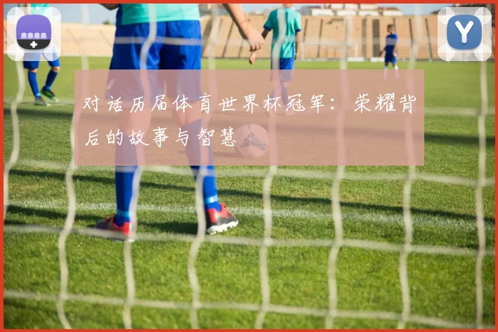 对话历届体育世界杯冠军：荣耀背后的故事与智慧
