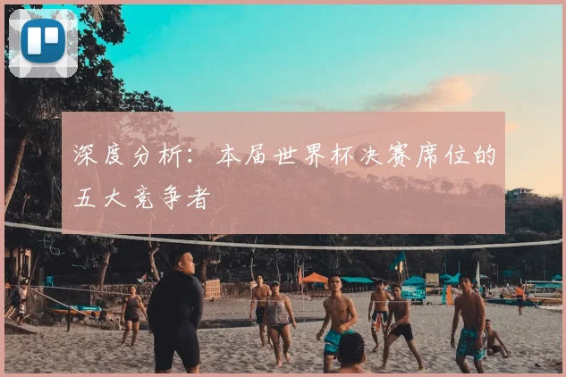 深度分析：本届世界杯决赛席位的五大竞争者