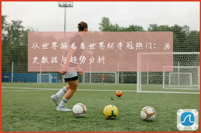 从世界排名看世界杯夺冠热门：历史数据与趋势分析