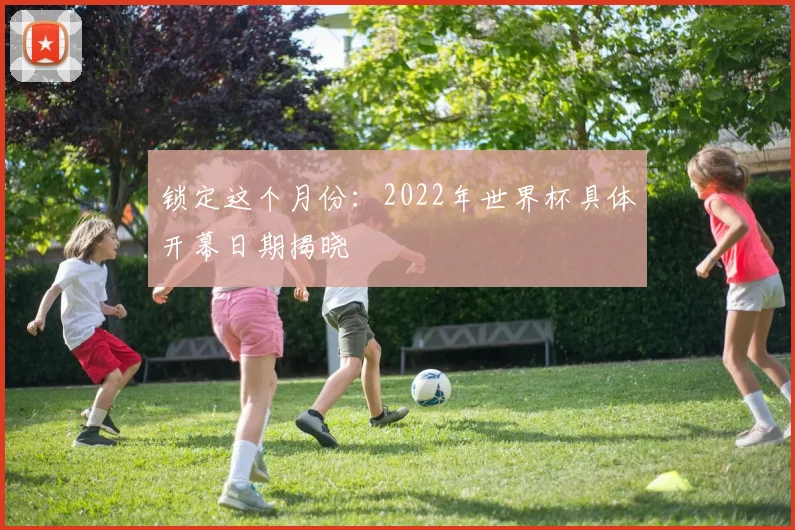 锁定这个月份：2022年世界杯具体开幕日期揭晓